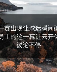 美网公开赛出现让球迷瞬间破防：约基奇和勇士的这一幕让云开体育用户议论不停