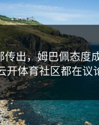 皇马内部传出，姆巴佩态度成关键点，云开体育社区都在议论