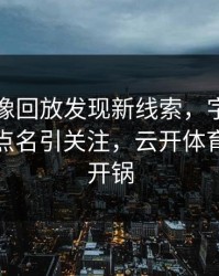 拜仁录像回放发现新线索，字母哥的表现被点名引关注，云开体育社区炸开锅