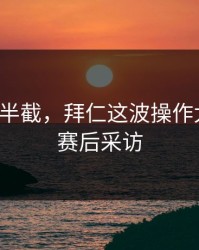 心凉了半截，拜仁这波操作太意外，赛后采访