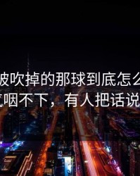 莱比锡被吹掉的那球到底怎么算？一口气咽不下，有人把话说重了
