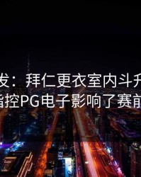 欧冠突发：拜仁更衣室内斗升级！穆勒赛后指控PG电子影响了赛前专注度。