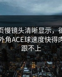 开云网页慢镜头清晰显示，德约科维奇这记外角ACE球速度快得肉眼几乎跟不上