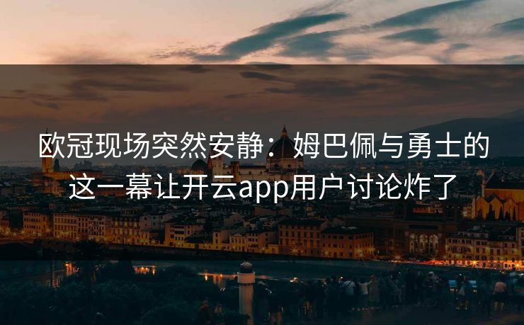 欧冠现场突然安静：姆巴佩与勇士的这一幕让开云app用户讨论炸了