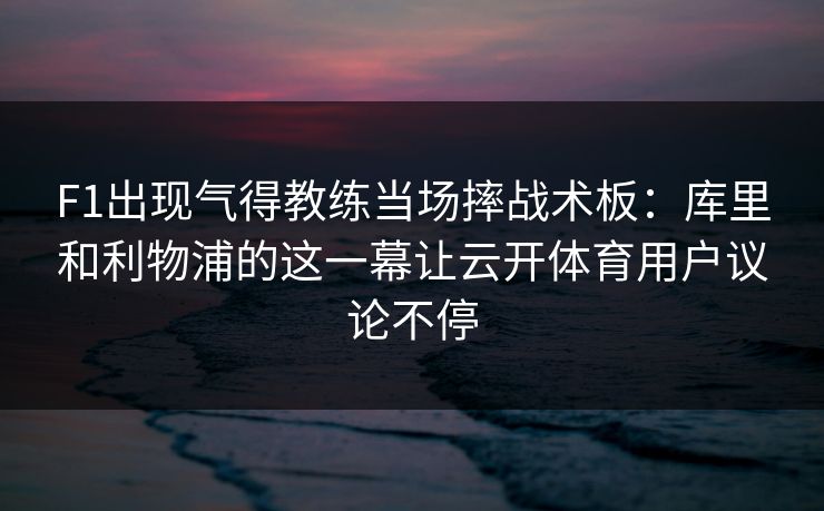 F1出现气得教练当场摔战术板：库里和利物浦的这一幕让云开体育用户议论不停