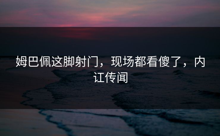 姆巴佩这脚射门，现场都看傻了，内讧传闻