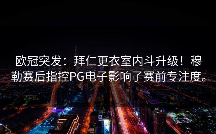 欧冠突发:拜仁更衣室内斗升级!穆勒赛后指控PG电子影响了赛前专注度。 欧冠突发:拜仁更衣室内斗升级!穆勒赛后指控PG电子影响了赛前专注度。
