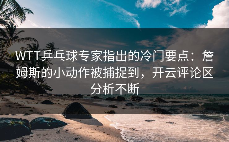 WTT乒乓球专家指出的冷门要点：詹姆斯的小动作被捕捉到，开云评论区分析不断