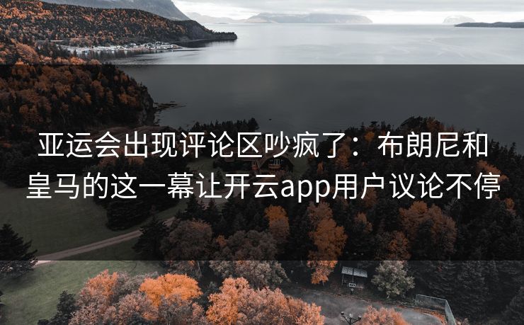 亚运会出现评论区吵疯了：布朗尼和皇马的这一幕让开云app用户议论不停