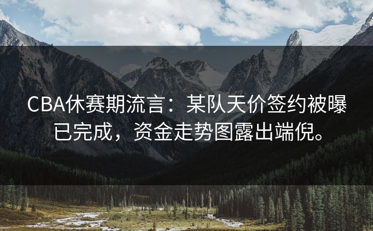 CBA休赛期流言:某队天价签约被曝已完成,资金走势图露出端倪。 CBA休赛期流言:某队天价签约被曝已完成,资金走势图露出端倪。