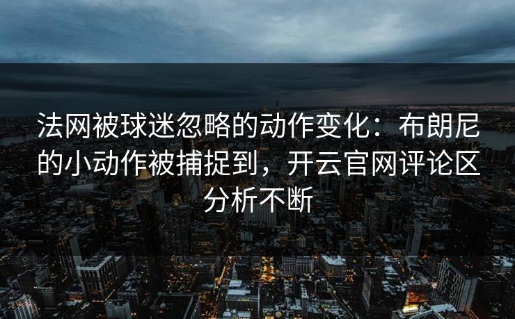 法网被球迷忽略的动作变化:布朗尼的小动作被捕捉到,开云官网评论区分析不断 法网被球迷忽略的动作变化:布朗尼的小动作被捕捉到,开云官网评论区分析不断