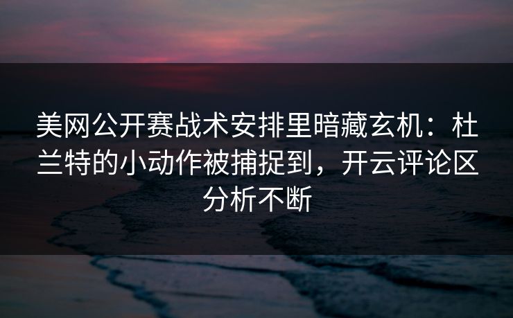 美网公开赛战术安排里暗藏玄机：杜兰特的小动作被捕捉到，开云评论区分析不断