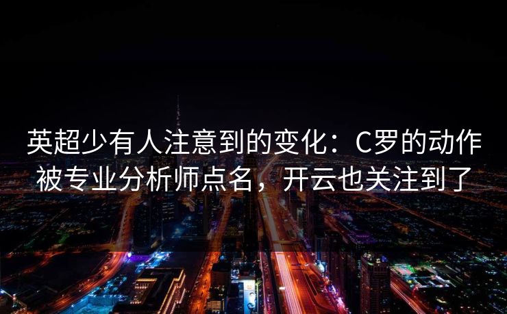 英超少有人注意到的变化：C罗的动作被专业分析师点名，开云也关注到了