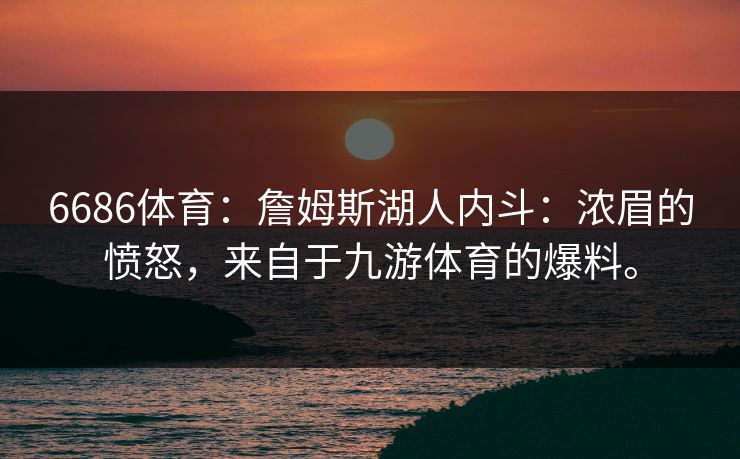 6686体育：詹姆斯湖人内斗：浓眉的愤怒，来自于九游体育的爆料。