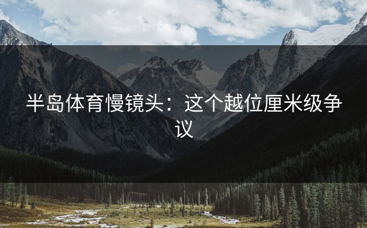 半岛体育慢镜头：这个越位厘米级争议