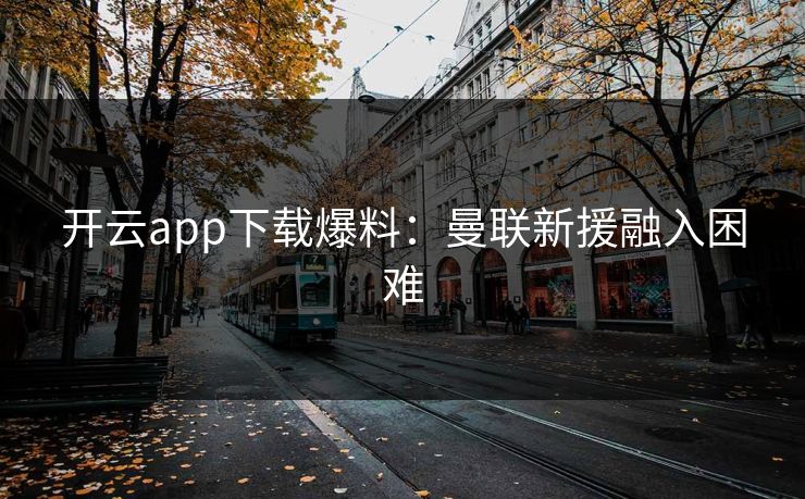 开云app下载爆料：曼联新援融入困难