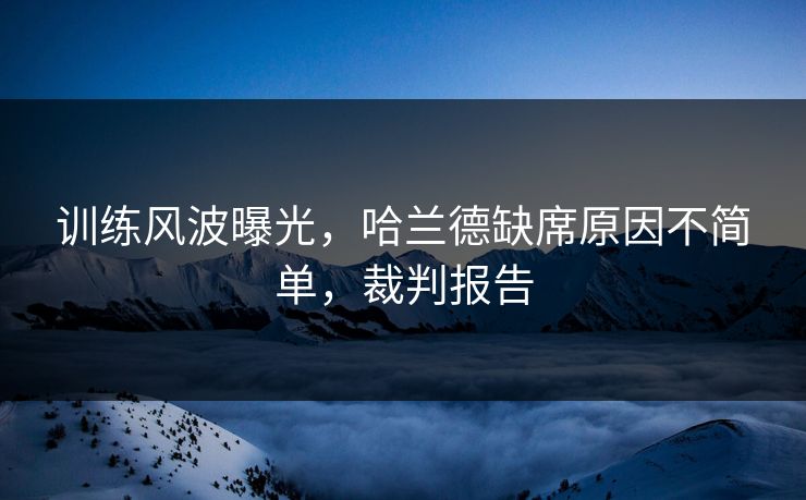 训练风波曝光，哈兰德缺席原因不简单，裁判报告