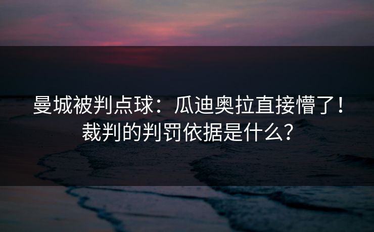 曼城被判点球：瓜迪奥拉直接懵了！裁判的判罚依据是什么？