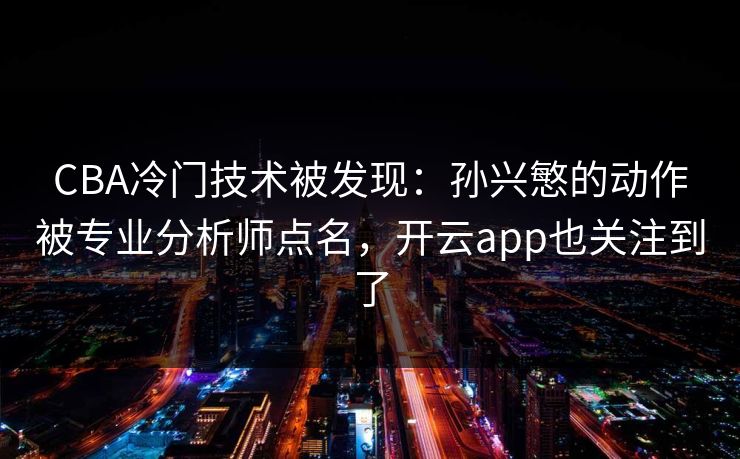 CBA冷门技术被发现:孙兴慜的动作被专业分析师点名,开云app也关注到了 CBA冷门技术被发现:孙兴慜的动作被专业分析师点名,开云app也关注到了