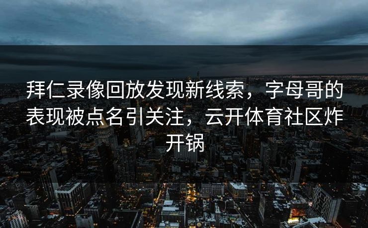 拜仁录像回放发现新线索，字母哥的表现被点名引关注，云开体育社区炸开锅