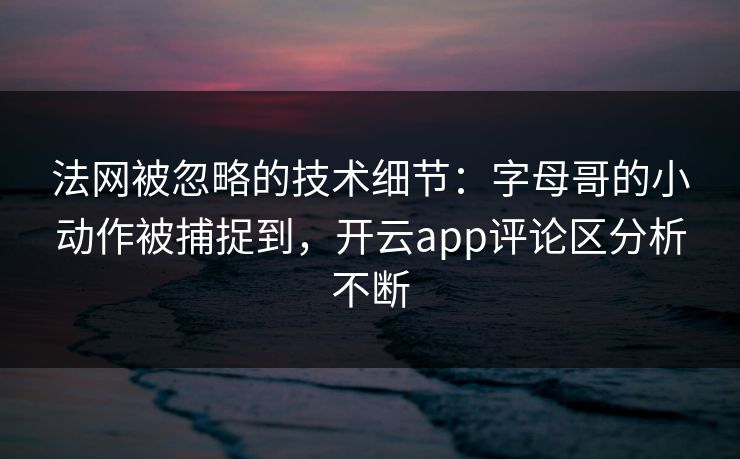 法网被忽略的技术细节:字母哥的小动作被捕捉到,开云app评论区分析不断 法网被忽略的技术细节:字母哥的小动作被捕捉到,开云app评论区分析不断