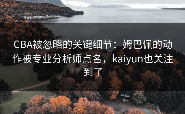 CBA被忽略的关键细节：姆巴佩的动作被专业分析师点名，kaiyun也关注到了
