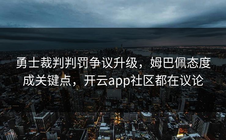 勇士裁判判罚争议升级，姆巴佩态度成关键点，开云app社区都在议论