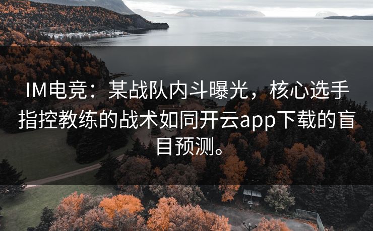 IM电竞:某战队内斗曝光,核心选手指控教练的战术如同开云app下载的盲目预测。 IM电竞:某战队内斗曝光,核心选手指控教练的战术如同开云app下载的盲目预测。