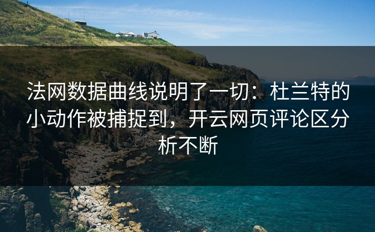 法网数据曲线说明了一切：杜兰特的小动作被捕捉到，开云网页评论区分析不断