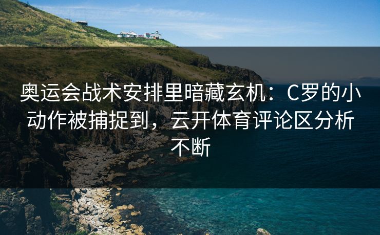 奥运会战术安排里暗藏玄机：C罗的小动作被捕捉到，云开体育评论区分析不断