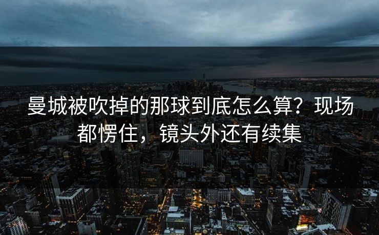 曼城被吹掉的那球到底怎么算？现场都愣住，镜头外还有续集