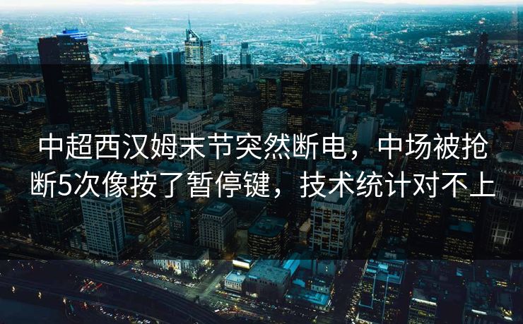 中超西汉姆末节突然断电，中场被抢断5次像按了暂停键，技术统计对不上