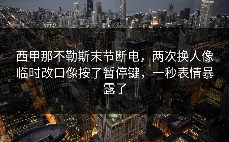 西甲那不勒斯末节断电，两次换人像临时改口像按了暂停键，一秒表情暴露了