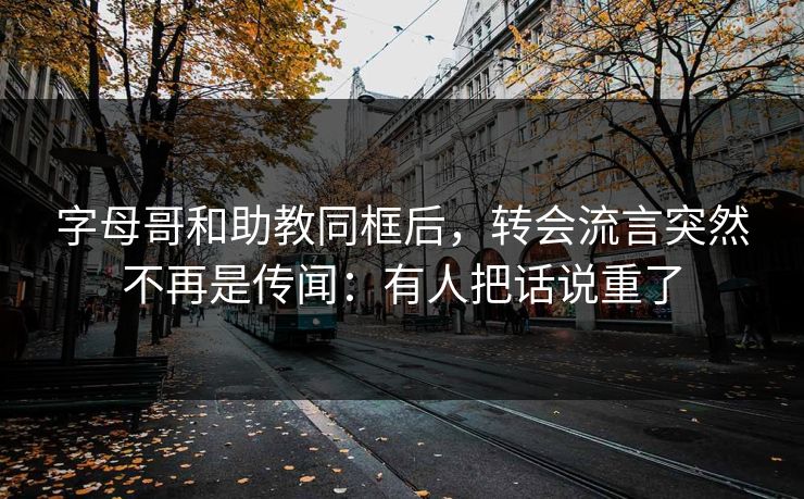 字母哥和助教同框后，转会流言突然不再是传闻：有人把话说重了