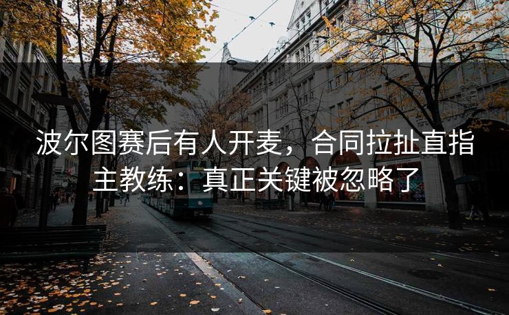 波尔图赛后有人开麦，合同拉扯直指主教练：真正关键被忽略了