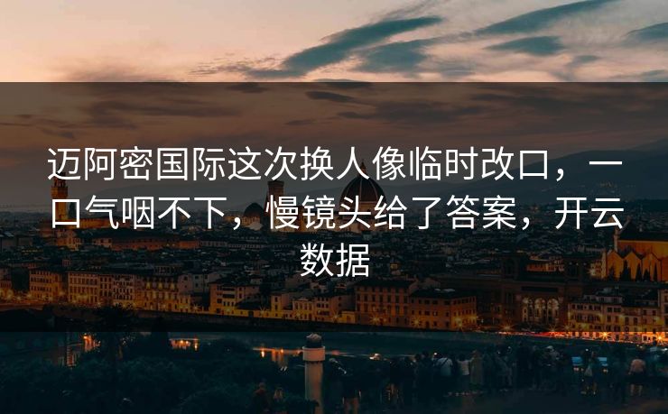 迈阿密国际这次换人像临时改口，一口气咽不下，慢镜头给了答案，开云数据
