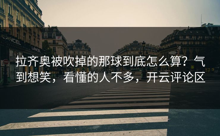 拉齐奥被吹掉的那球到底怎么算？气到想笑，看懂的人不多，开云评论区