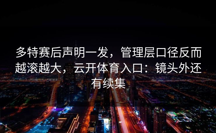 多特赛后声明一发，管理层口径反而越滚越大，云开体育入口：镜头外还有续集