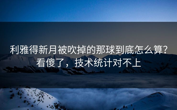 利雅得新月被吹掉的那球到底怎么算？看傻了，技术统计对不上